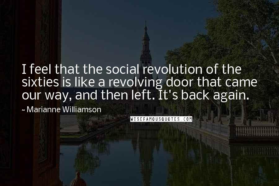 Marianne Williamson Quotes: I feel that the social revolution of the sixties is like a revolving door that came our way, and then left. It's back again.