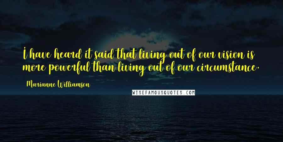 Marianne Williamson Quotes: I have heard it said that living out of our vision is more powerful than living out of our circumstance.