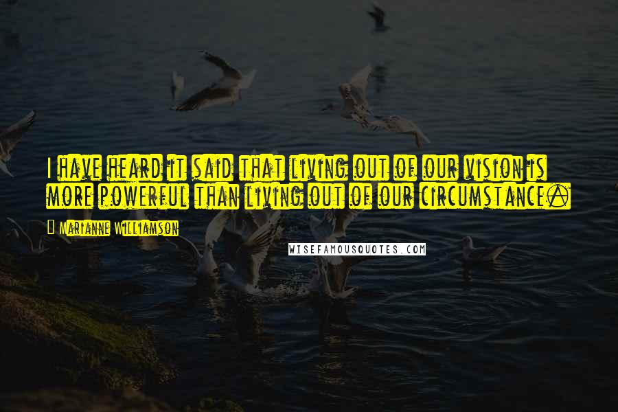 Marianne Williamson Quotes: I have heard it said that living out of our vision is more powerful than living out of our circumstance.