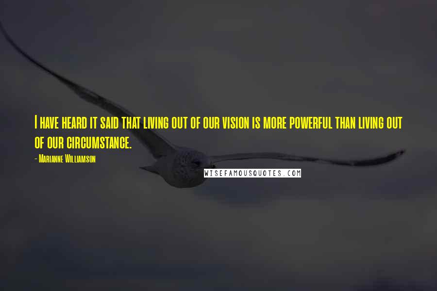 Marianne Williamson Quotes: I have heard it said that living out of our vision is more powerful than living out of our circumstance.