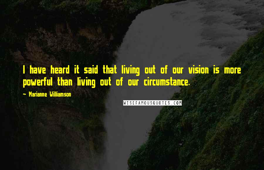 Marianne Williamson Quotes: I have heard it said that living out of our vision is more powerful than living out of our circumstance.
