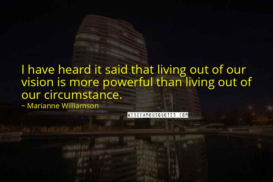 Marianne Williamson Quotes: I have heard it said that living out of our vision is more powerful than living out of our circumstance.