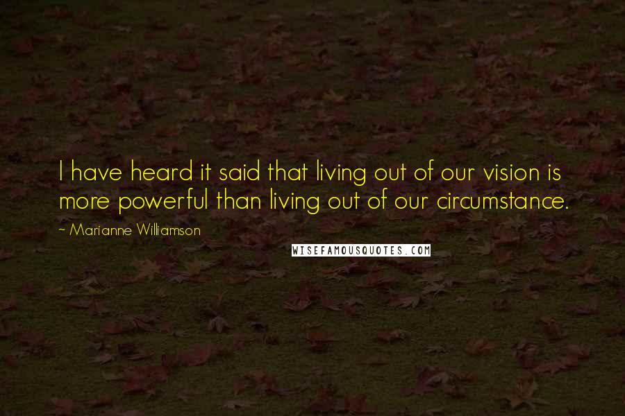 Marianne Williamson Quotes: I have heard it said that living out of our vision is more powerful than living out of our circumstance.