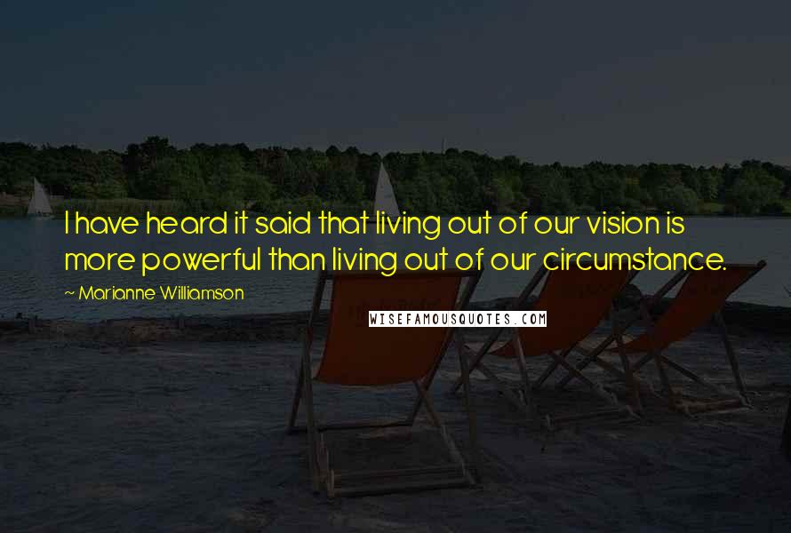 Marianne Williamson Quotes: I have heard it said that living out of our vision is more powerful than living out of our circumstance.