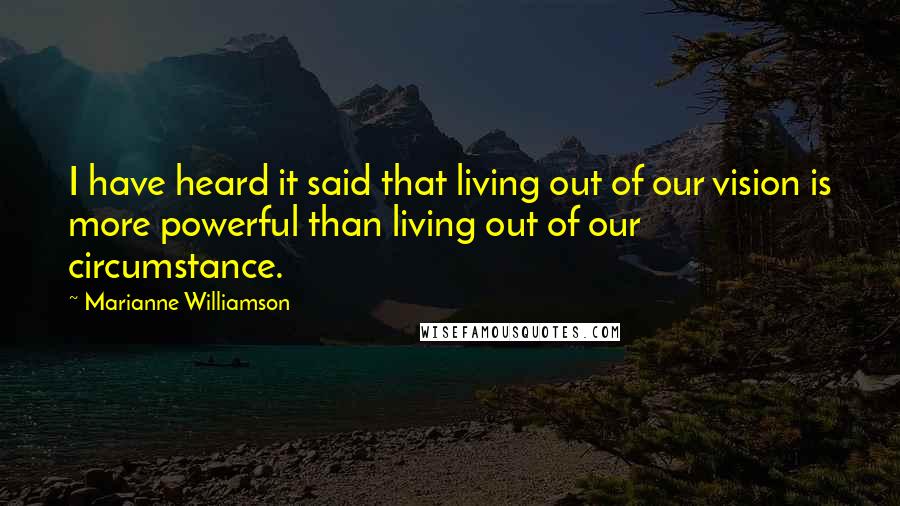 Marianne Williamson Quotes: I have heard it said that living out of our vision is more powerful than living out of our circumstance.