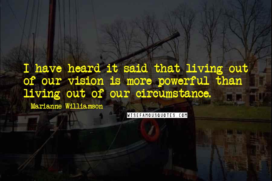 Marianne Williamson Quotes: I have heard it said that living out of our vision is more powerful than living out of our circumstance.