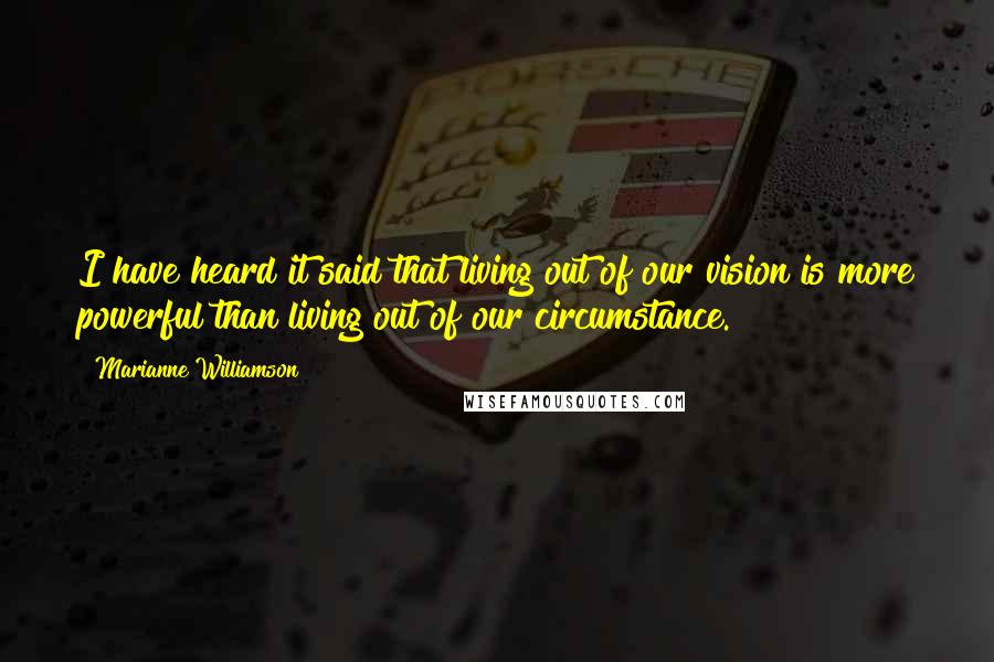 Marianne Williamson Quotes: I have heard it said that living out of our vision is more powerful than living out of our circumstance.