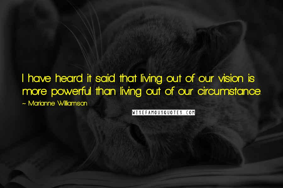Marianne Williamson Quotes: I have heard it said that living out of our vision is more powerful than living out of our circumstance.