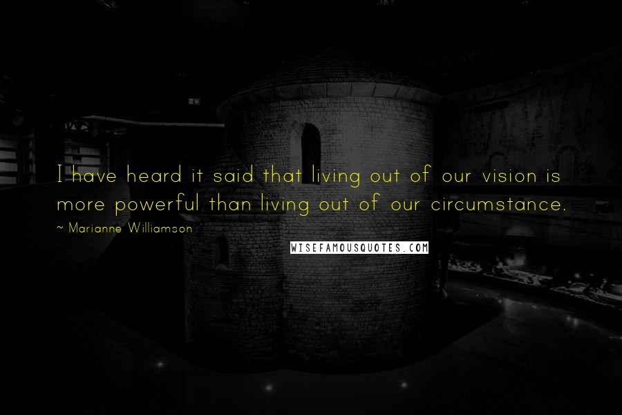 Marianne Williamson Quotes: I have heard it said that living out of our vision is more powerful than living out of our circumstance.