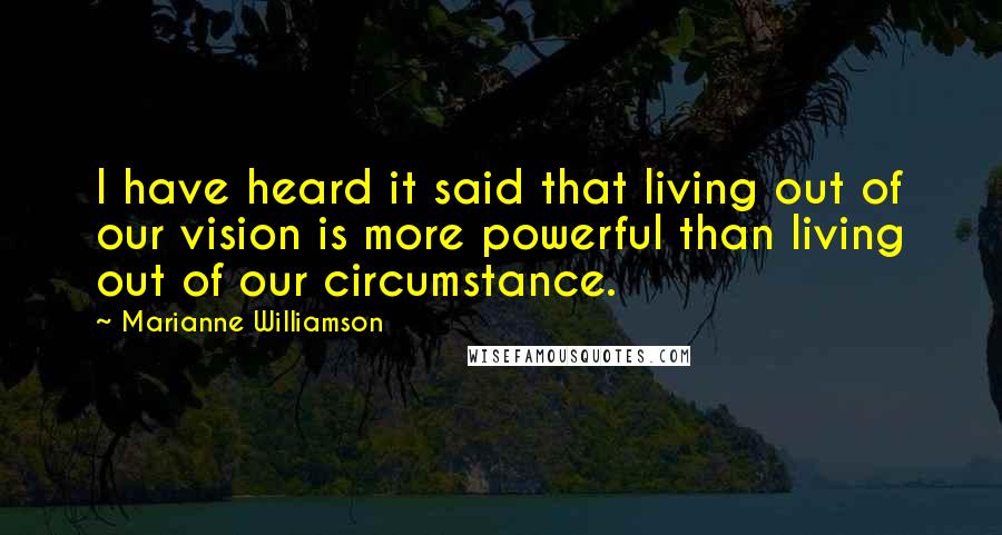 Marianne Williamson Quotes: I have heard it said that living out of our vision is more powerful than living out of our circumstance.
