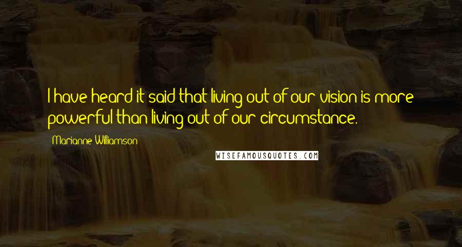 Marianne Williamson Quotes: I have heard it said that living out of our vision is more powerful than living out of our circumstance.