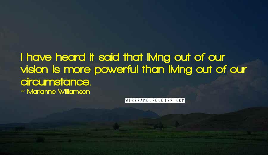 Marianne Williamson Quotes: I have heard it said that living out of our vision is more powerful than living out of our circumstance.