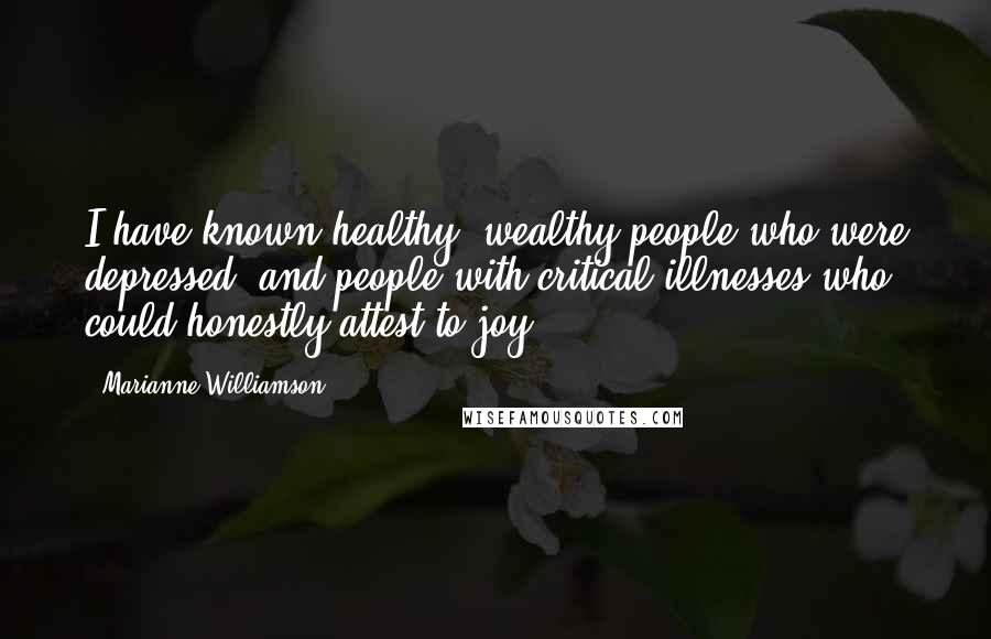 Marianne Williamson Quotes: I have known healthy, wealthy people who were depressed, and people with critical illnesses who could honestly attest to joy.