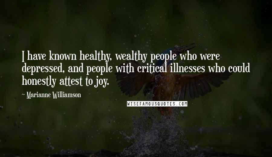 Marianne Williamson Quotes: I have known healthy, wealthy people who were depressed, and people with critical illnesses who could honestly attest to joy.