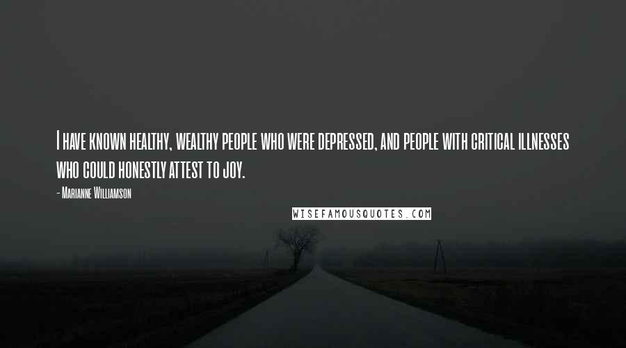 Marianne Williamson Quotes: I have known healthy, wealthy people who were depressed, and people with critical illnesses who could honestly attest to joy.