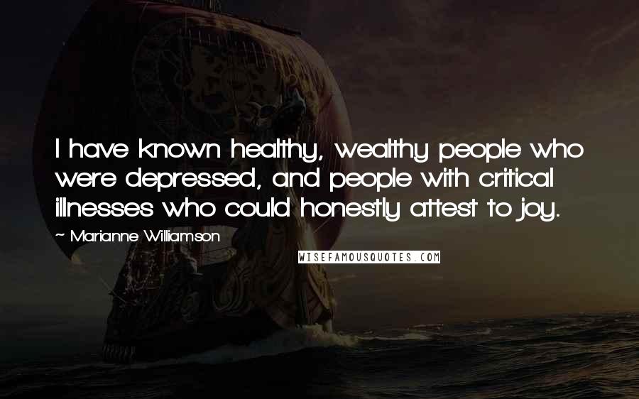 Marianne Williamson Quotes: I have known healthy, wealthy people who were depressed, and people with critical illnesses who could honestly attest to joy.