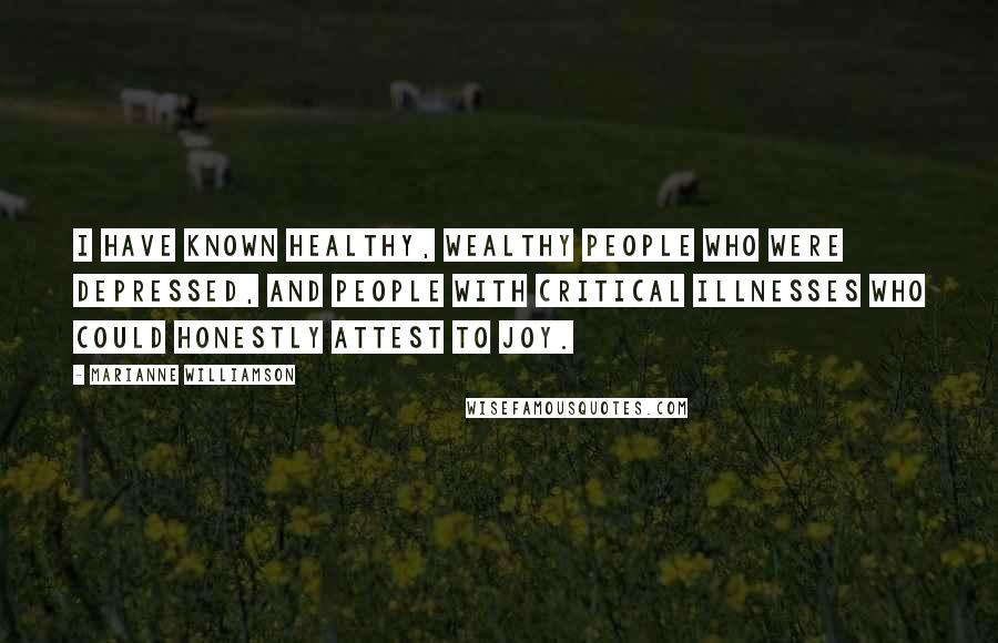 Marianne Williamson Quotes: I have known healthy, wealthy people who were depressed, and people with critical illnesses who could honestly attest to joy.