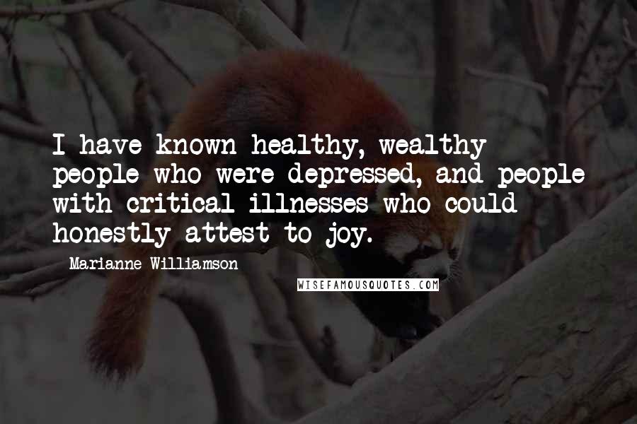 Marianne Williamson Quotes: I have known healthy, wealthy people who were depressed, and people with critical illnesses who could honestly attest to joy.