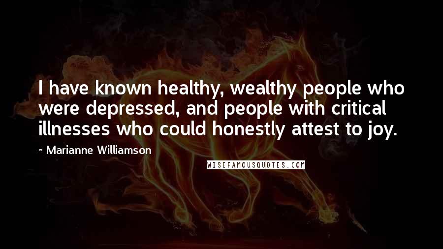 Marianne Williamson Quotes: I have known healthy, wealthy people who were depressed, and people with critical illnesses who could honestly attest to joy.