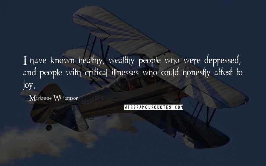 Marianne Williamson Quotes: I have known healthy, wealthy people who were depressed, and people with critical illnesses who could honestly attest to joy.