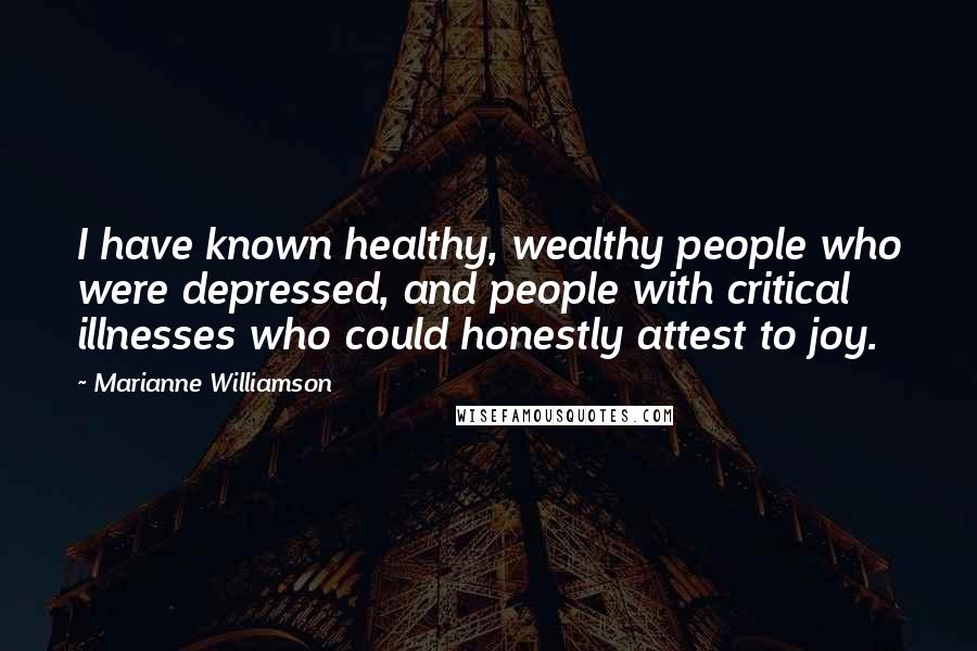Marianne Williamson Quotes: I have known healthy, wealthy people who were depressed, and people with critical illnesses who could honestly attest to joy.
