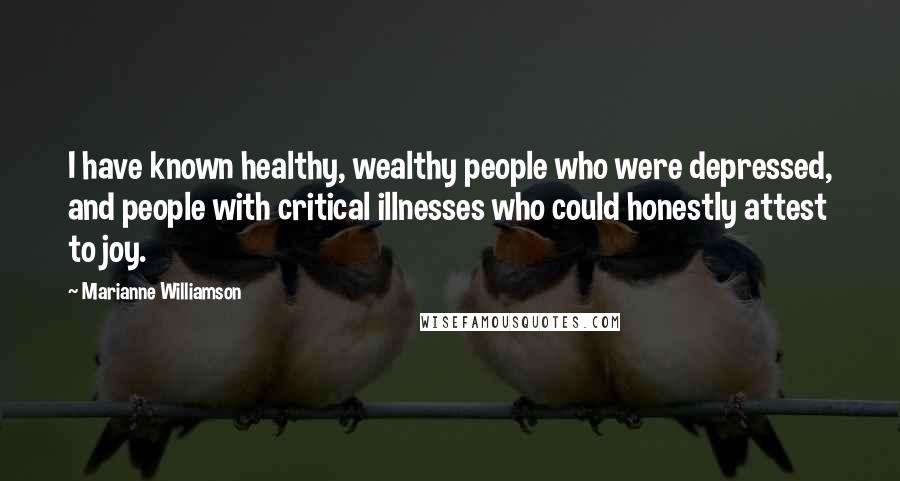 Marianne Williamson Quotes: I have known healthy, wealthy people who were depressed, and people with critical illnesses who could honestly attest to joy.