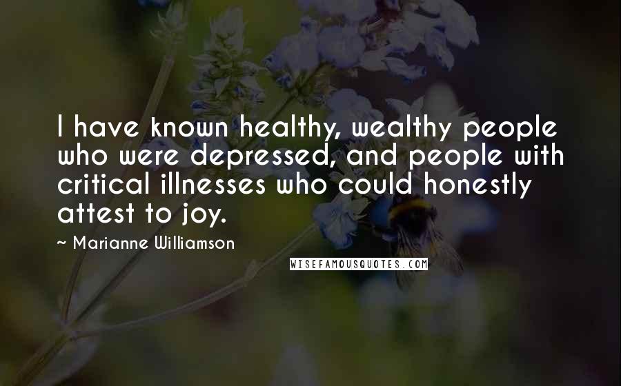 Marianne Williamson Quotes: I have known healthy, wealthy people who were depressed, and people with critical illnesses who could honestly attest to joy.