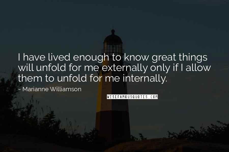 Marianne Williamson Quotes: I have lived enough to know great things will unfold for me externally only if I allow them to unfold for me internally.