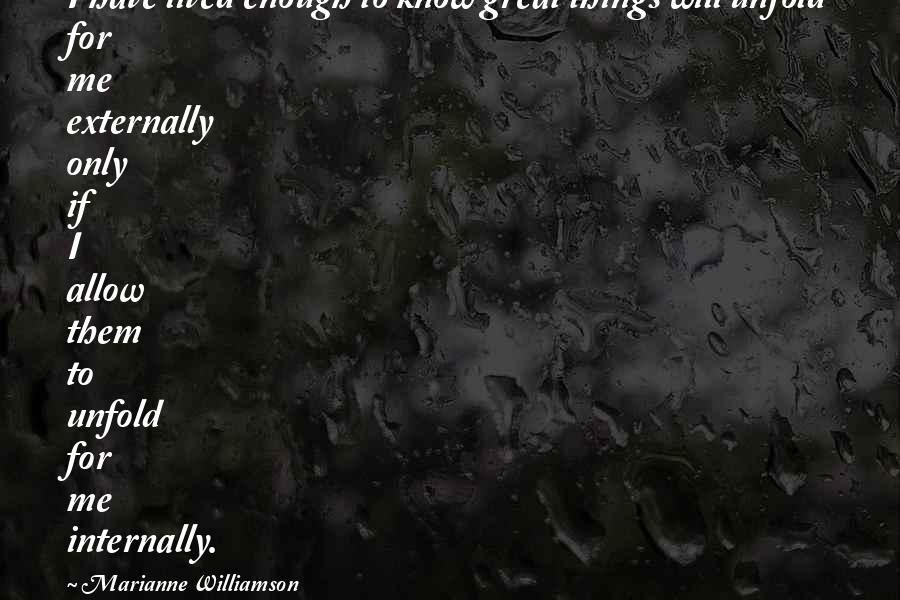 Marianne Williamson Quotes: I have lived enough to know great things will unfold for me externally only if I allow them to unfold for me internally.