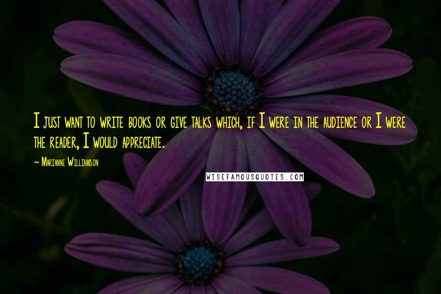 Marianne Williamson Quotes: I just want to write books or give talks which, if I were in the audience or I were the reader, I would appreciate.