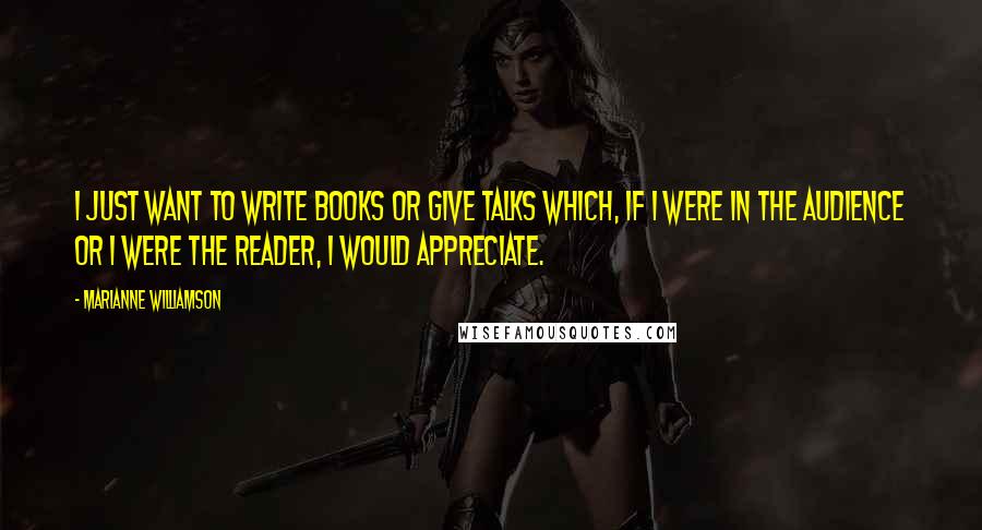 Marianne Williamson Quotes: I just want to write books or give talks which, if I were in the audience or I were the reader, I would appreciate.