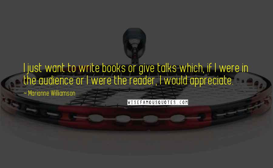 Marianne Williamson Quotes: I just want to write books or give talks which, if I were in the audience or I were the reader, I would appreciate.