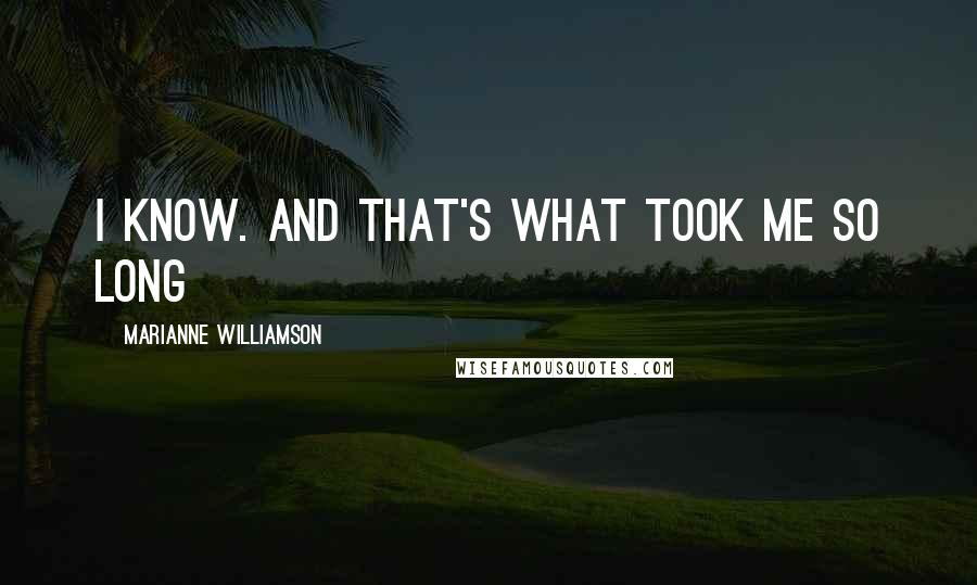 Marianne Williamson Quotes: I know. And that's what took me so long