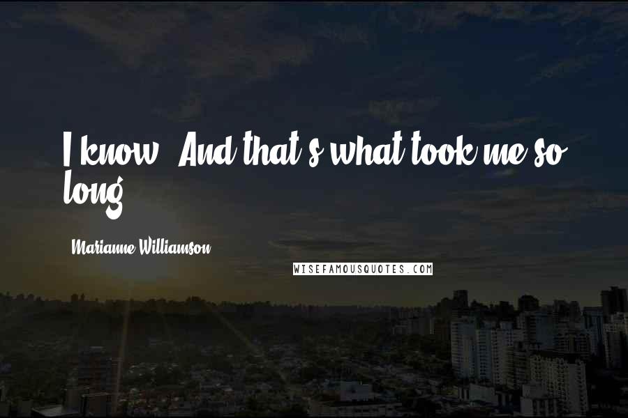 Marianne Williamson Quotes: I know. And that's what took me so long