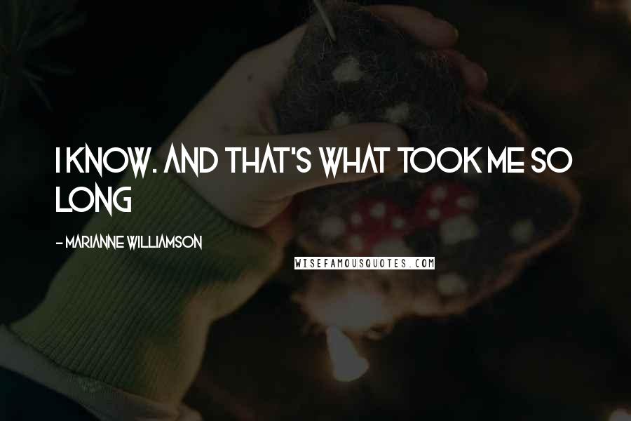 Marianne Williamson Quotes: I know. And that's what took me so long