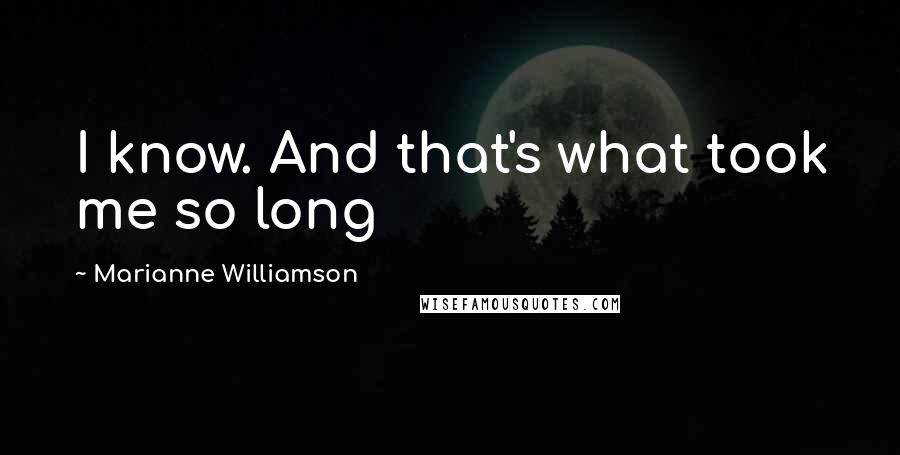 Marianne Williamson Quotes: I know. And that's what took me so long