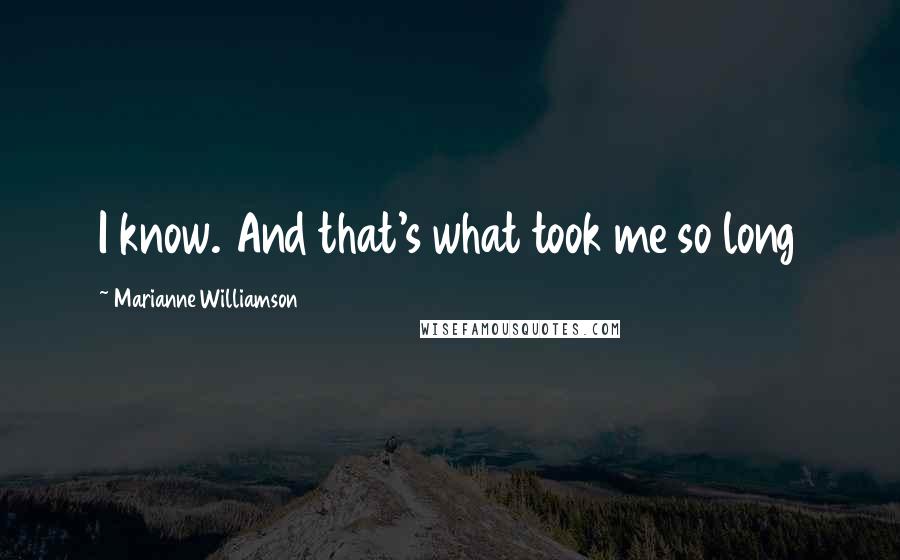 Marianne Williamson Quotes: I know. And that's what took me so long