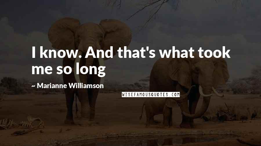 Marianne Williamson Quotes: I know. And that's what took me so long