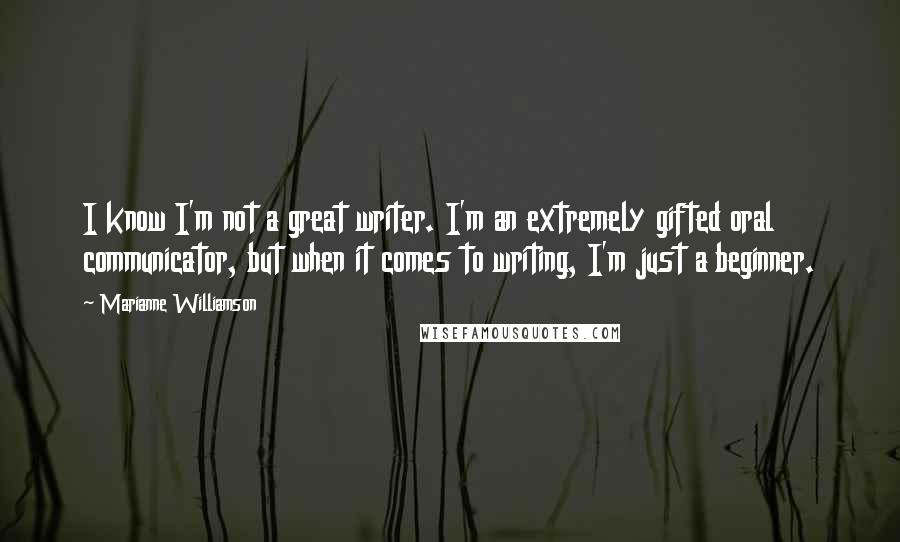 Marianne Williamson Quotes: I know I'm not a great writer. I'm an extremely gifted oral communicator, but when it comes to writing, I'm just a beginner.