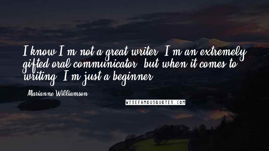 Marianne Williamson Quotes: I know I'm not a great writer. I'm an extremely gifted oral communicator, but when it comes to writing, I'm just a beginner.