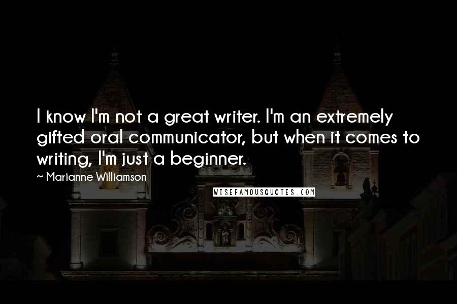 Marianne Williamson Quotes: I know I'm not a great writer. I'm an extremely gifted oral communicator, but when it comes to writing, I'm just a beginner.