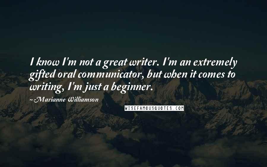 Marianne Williamson Quotes: I know I'm not a great writer. I'm an extremely gifted oral communicator, but when it comes to writing, I'm just a beginner.