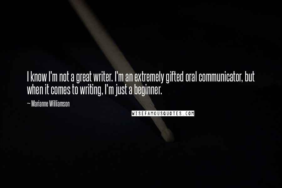 Marianne Williamson Quotes: I know I'm not a great writer. I'm an extremely gifted oral communicator, but when it comes to writing, I'm just a beginner.