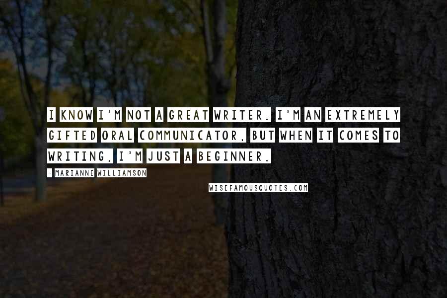 Marianne Williamson Quotes: I know I'm not a great writer. I'm an extremely gifted oral communicator, but when it comes to writing, I'm just a beginner.