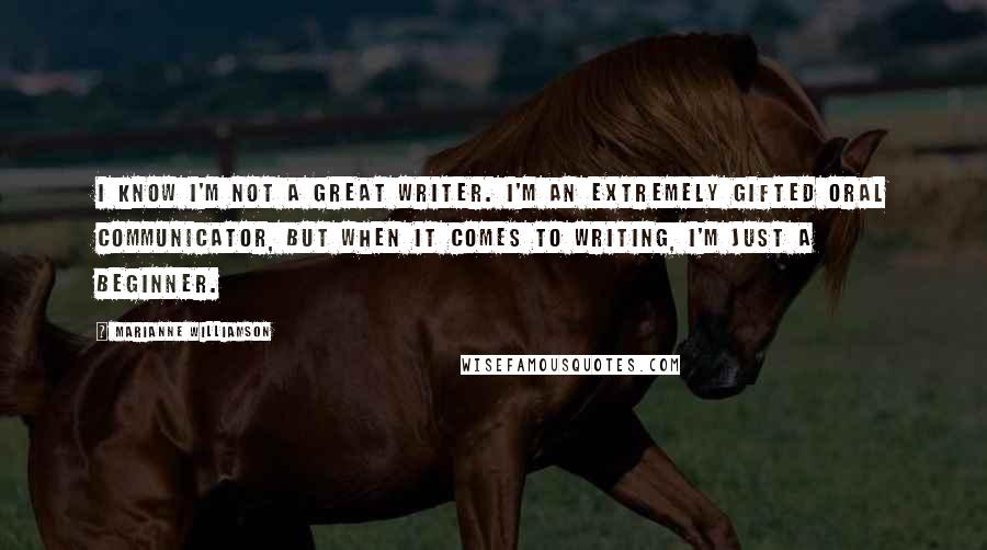 Marianne Williamson Quotes: I know I'm not a great writer. I'm an extremely gifted oral communicator, but when it comes to writing, I'm just a beginner.