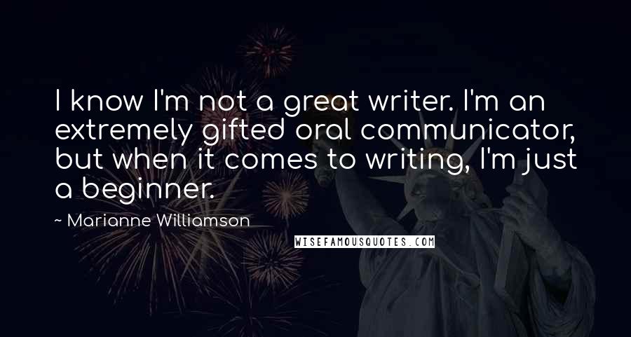 Marianne Williamson Quotes: I know I'm not a great writer. I'm an extremely gifted oral communicator, but when it comes to writing, I'm just a beginner.