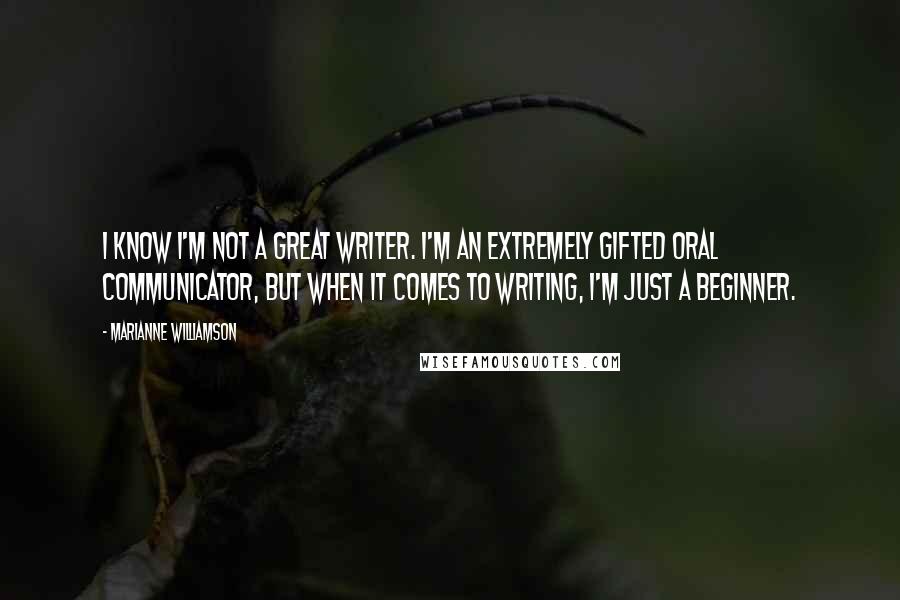 Marianne Williamson Quotes: I know I'm not a great writer. I'm an extremely gifted oral communicator, but when it comes to writing, I'm just a beginner.