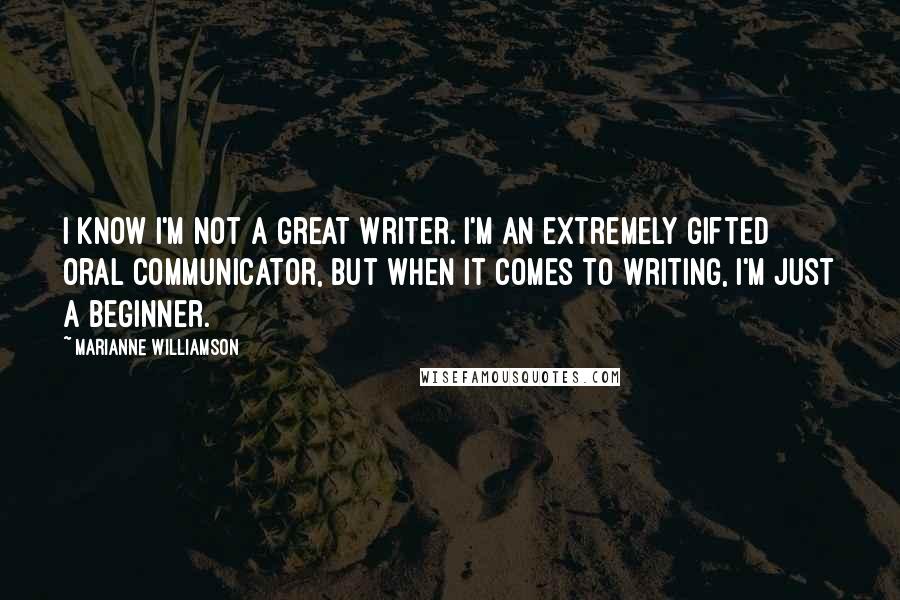 Marianne Williamson Quotes: I know I'm not a great writer. I'm an extremely gifted oral communicator, but when it comes to writing, I'm just a beginner.