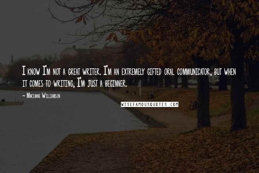 Marianne Williamson Quotes: I know I'm not a great writer. I'm an extremely gifted oral communicator, but when it comes to writing, I'm just a beginner.