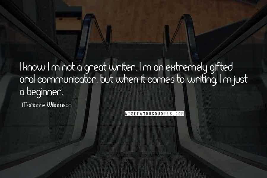 Marianne Williamson Quotes: I know I'm not a great writer. I'm an extremely gifted oral communicator, but when it comes to writing, I'm just a beginner.